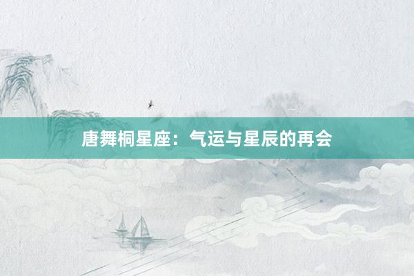 唐舞桐星座：气运与星辰的再会