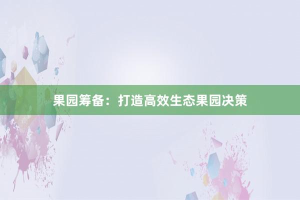 果园筹备：打造高效生态果园决策
