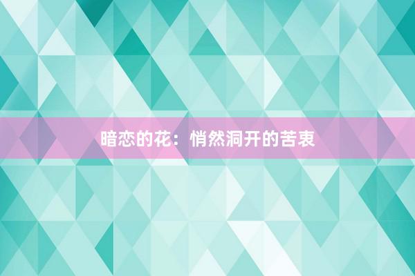 暗恋的花：悄然洞开的苦衷