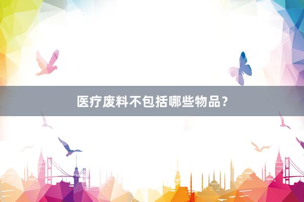 医疗废料不包括哪些物品？