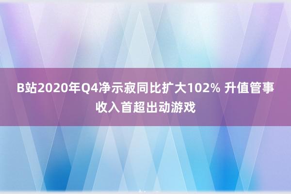 B站2020年Q4净示寂同比扩大102% 升值管事收入首超出动游戏