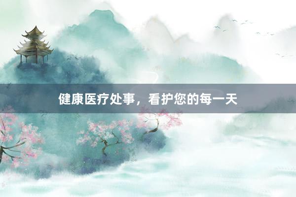 健康医疗处事，看护您的每一天