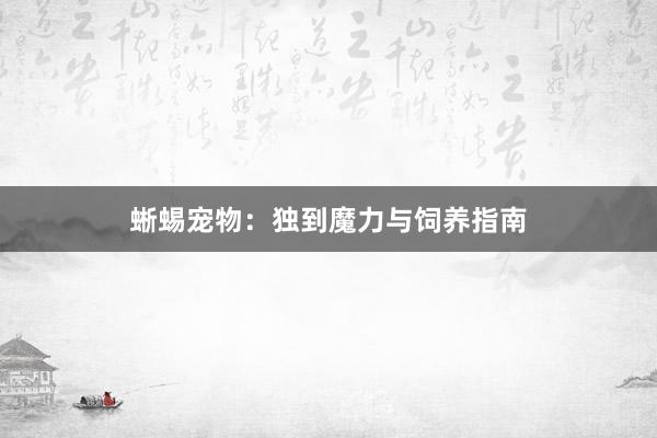 蜥蜴宠物：独到魔力与饲养指南