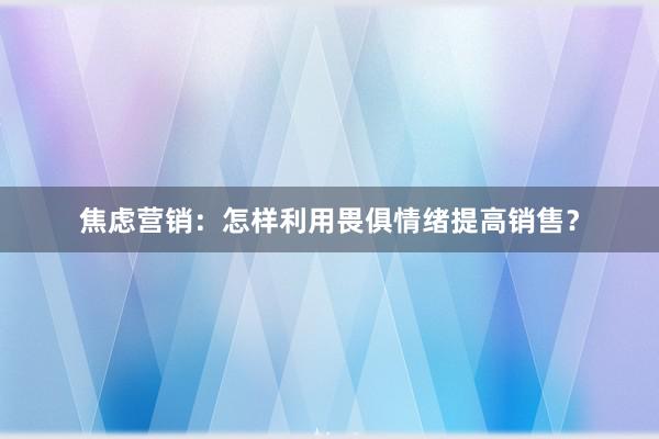 焦虑营销：怎样利用畏俱情绪提高销售？